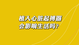【名醫(yī)面對(duì)面之心臟100問(wèn)】植入心臟起搏器會(huì)影響生活嗎？