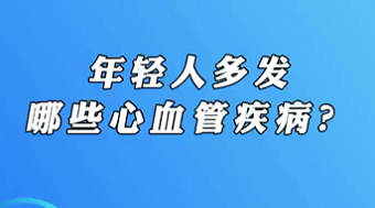 【名醫(yī)面對面之心臟100問】年輕人多發(fā)哪些心血管疾病？