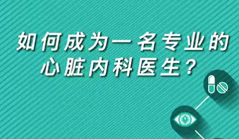 【名醫(yī)面對面之心臟100問】如何成為一名專業(yè)的心臟內(nèi)科醫(yī)生？